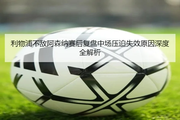利物浦不敌阿森纳赛后复盘中场压迫失效原因深度全解析