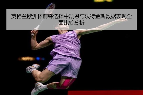 英格兰欧洲杯前锋选择中凯恩与沃特金斯数据表现全面比较分析