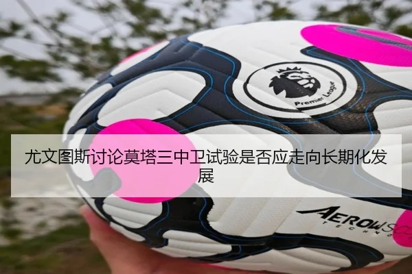 尤文图斯讨论莫塔三中卫试验是否应走向长期化发展