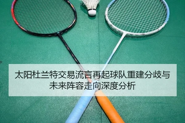 太阳杜兰特交易流言再起球队重建分歧与未来阵容走向深度分析