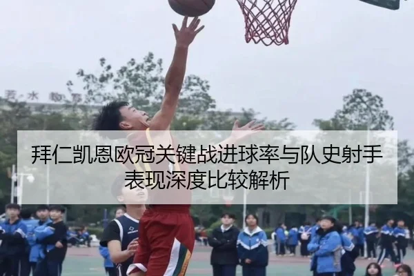 拜仁凯恩欧冠关键战进球率与队史射手表现深度比较解析