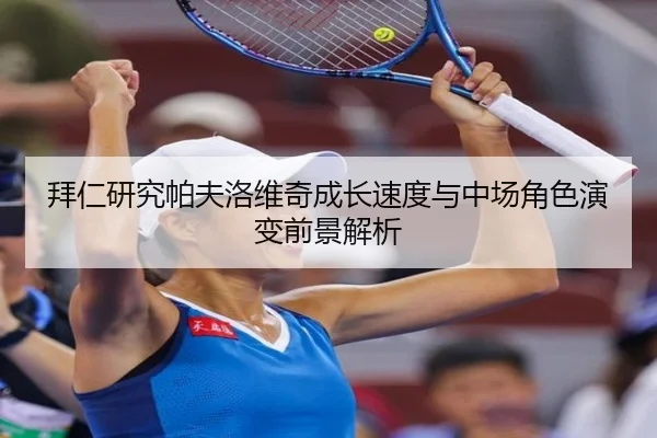 拜仁研究帕夫洛维奇成长速度与中场角色演变前景解析
