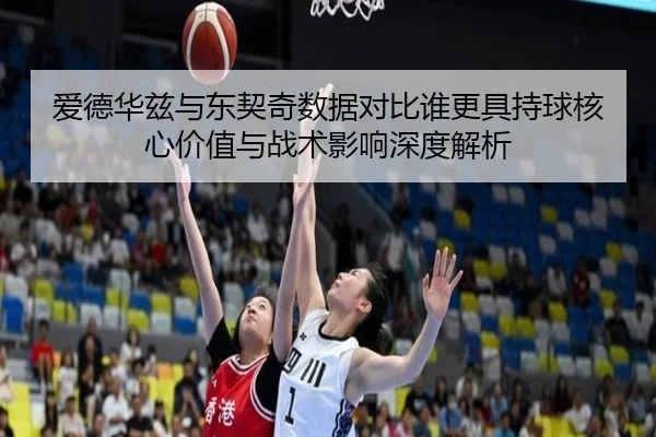 爱德华兹与东契奇数据对比谁更具持球核心价值与战术影响深度解析