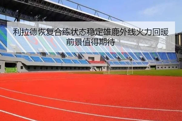利拉德恢复合练状态稳定雄鹿外线火力回暖前景值得期待